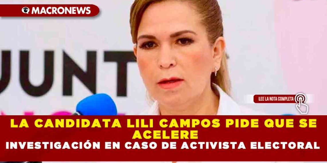 LA CANDIDATA LILI CAMPOS PIDE QUE SE ACELERE INVESTIGACIÓN EN CASO DE ACTIVISTA ELECTORAL