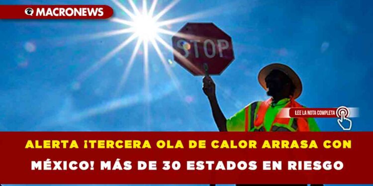 ALERTA: ¡TERCERA OLA DE CALOR ARRASA CON MÉXICO! MÁS DE 30 ESTADOS EN RIESGO