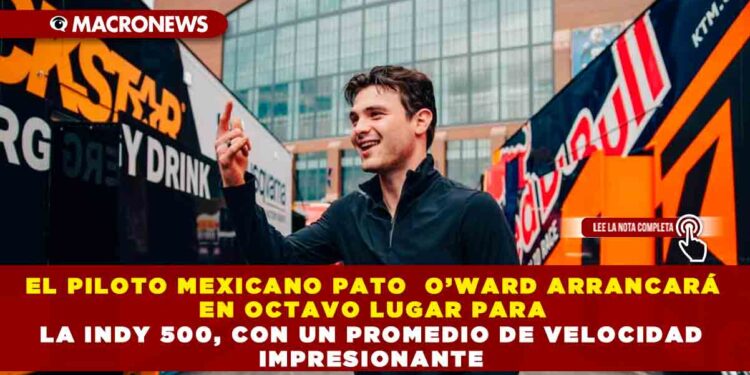 EL PILOTO MEXICANO PATO  O’WARD ARRANCARÁ EN OCTAVO LUGAR PARA LA INDY 500, CON UN PROMEDIO DE VELOCIDAD IMPRESIONANTE
