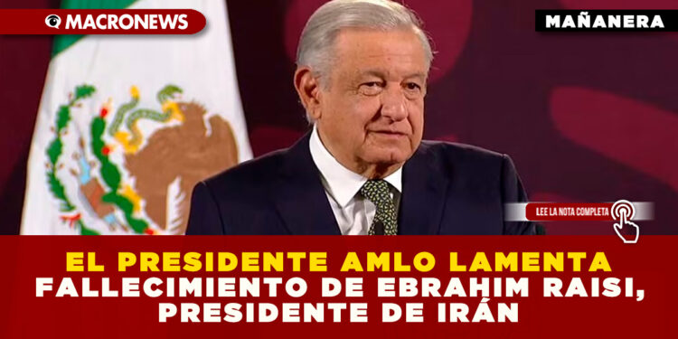 EL PRESIDENTE AMLO LAMENTA FALLECIMIENTO DE EBRAHIM RAISI, PRESIDENTE DE IRÁN
