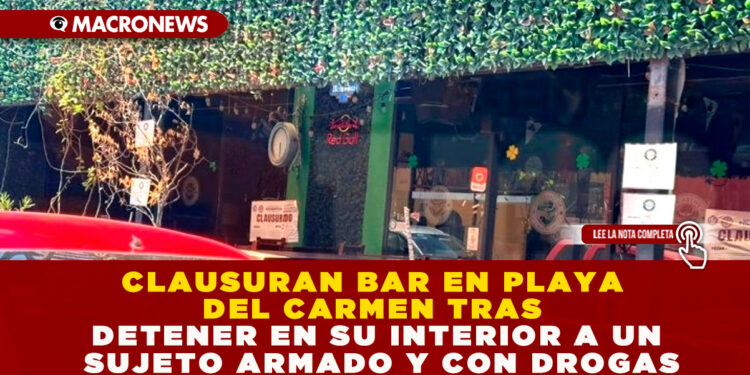 CLAUSURAN BAR EN PLAYA DEL CARMEN TRAS DETENER EN SU INTERIOR A UN SUJETO ARMADO Y CON DROGAS