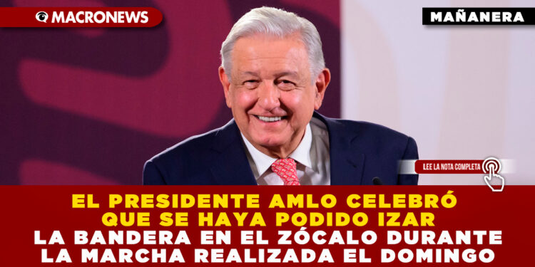 EL PRESIDENTE AMLO CELEBRÓ QUE SE HAYA PODIDO IZAR LA BANDERA EN EL ZÓCALO DURANTE LA MARCHA REALIZADA EL DOMINGO
