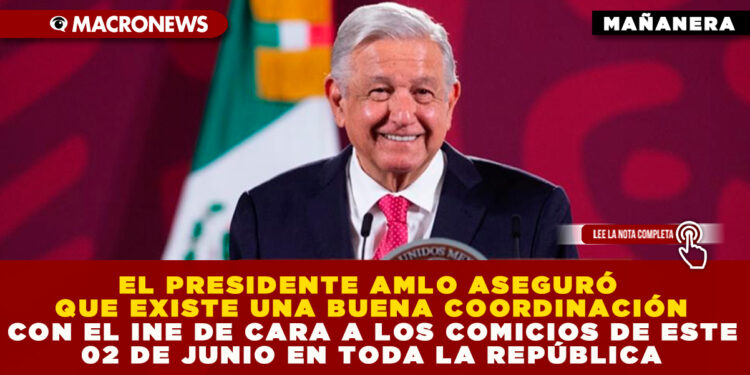 EL PRESIDENTE AMLO ASEGURÓ QUE EXISTE UNA BUENA COORDINACIÓN CON EL INE DE CARA A LOS COMICIOS DE ESTE 02 DE JUNIO EN TODA LA REPÚBLICA