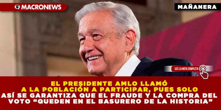 EL PRESIDENTE AMLO LLAMÓ A LA POBLACIÓN A PARTICIPAR, PUES SOLO ASÍ SE GARANTIZA QUE EL FRAUDE Y LA COMPRA DEL VOTO “QUEDEN EN EL BASURERO DE LA HISTORIA”