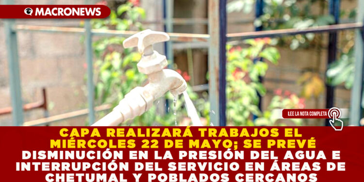 CAPA REALIZARÁ TRABAJOS EL MIÉRCOLES 22 DE MAYO; SE PREVÉ DISMINUCIÓN EN LA PRESIÓN DEL AGUA E INTERRUPCIÓN DEL SERVICIO EN ÁREAS DE CHETUMAL Y POBLADOS CERCANOS