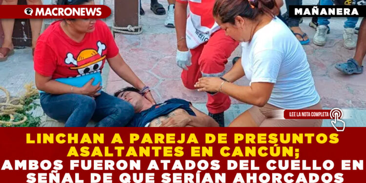 LINCHAN A PAREJA DE PRESUNTOS ASALTANTES EN CANCÚN; AMBOS FUERON ATADOS DEL CUELLO EN SEÑAL DE QUE SERÍAN AHORCADOS