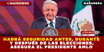 HABRÁ SEGURIDAD ANTES, DURANTE Y DESPUÉS DE LAS ELECCIONES, ASEGURA EL PRESIDENTE AMLO