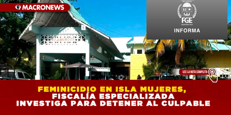 FEMINICIDIO EN ISLA MUJERES, FISCALÍA ESPECIALIZADA INVESTIGA PARA DETENER AL CULPABLE