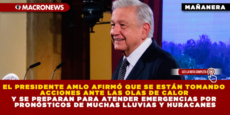 EL PRESIDENTE AMLO AFIRMÓ QUE SE ESTÁN TOMANDO ACCIONES ANTE LAS OLAS DE CALOR Y SE PREPARAN PARA ATENDER EMERGENCIAS POR PRONÓSTICOS DE MUCHAS LLUVIAS Y HURACANES