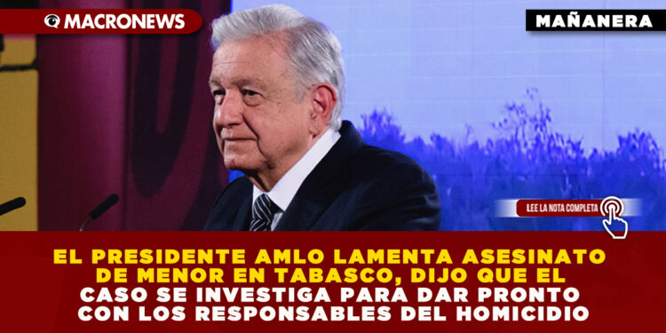 EL PRESIDENTE AMLO LAMENTA ASESINATO DE MENOR EN TABASCO, DIJO QUE EL CASO SE INVESTIGA PARA DAR PRONTO CON LOS RESPONSABLES DEL HOMICIDIO