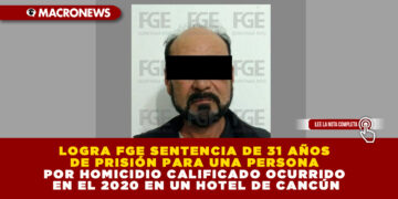 LOGRA FGE SENTENCIA DE 31 AÑOS DE PRISIÓN PARA UNA PERSONA POR HOMICIDIO CALIFICADO OCURRIDO EN EL 2020 EN UN HOTEL DE CANCÚN