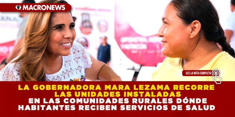 LA GOBERNADORA MARA LEZAMA RECORRE LAS UNIDADES INSTALADAS EN LAS COMUNIDADES RURALES DÓNDE HABITANTES RECIBEN SERVICIOS DE SALUD