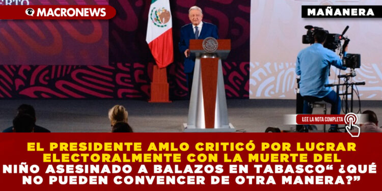 EL PRESIDENTE AMLO CRITICÓ POR LUCRAR ELECTORALMENTE CON LA MUERTE DEL NIÑO ASESINADO A BALAZOS EN TABASCO“ ¿QUÉ NO PUEDEN CONVENCER DE OTRA MANERA?”