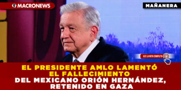 EL PRESIDENTE AMLO LAMENTÓ EL FALLECIMIENTO DEL MEXICANO ORIÓN HERNÁNDEZ, RETENIDO EN GAZA