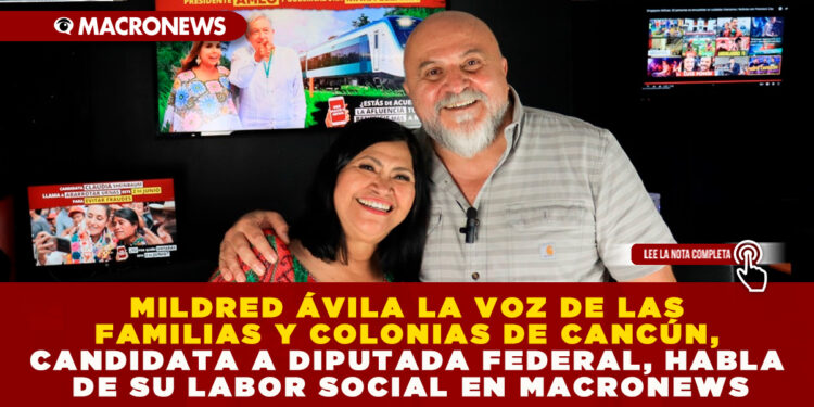 MILDRED ÁVILA LA VOZ DE LAS FAMILIAS Y COLONIAS DE CANCÚN, CANDIDATA A DIPUTADA FEDERAL, HABLA DE SU LABOR SOCIAL EN MACRONEWS