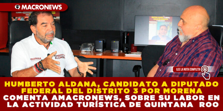 HUMBERTO ALDANA, CANDIDATO A DIPUTADO FEDERAL DEL DISTRITO 3 POR MORENA COMENTA A MACRONEWS, SOBRE SU LABOR EN LA ACTIVIDAD TURÍSTICA DE QUINTANA ROO
