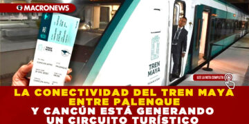 LA CONECTIVIDAD DEL TREN MAYA ENTRE PALENQUE Y CANCÚN ESTÁ GENERANDO UN CIRCUITO TURÍSTICO