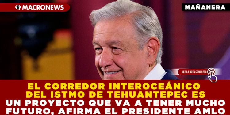 EL CORREDOR INTEROCEÁNICO DEL ISTMO DE TEHUANTEPEC ES UN PROYECTO QUE VA A TENER MUCHO FUTURO, AFIRMA EL PRESIDENTE AMLO