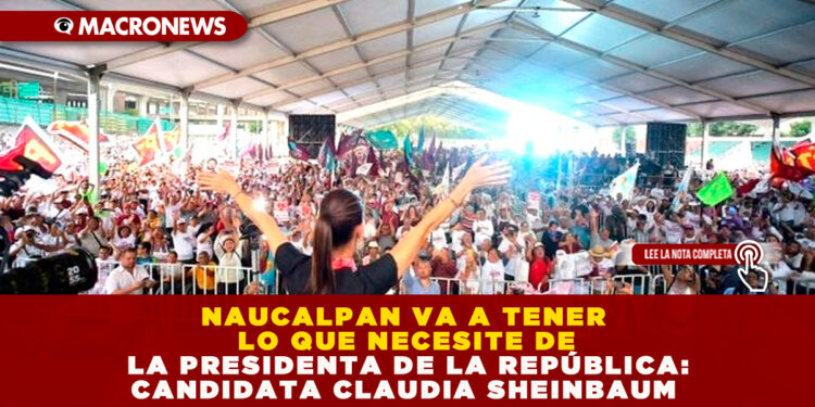 NAUCALPAN VA A TENER LO QUE NECESITE DE LA PRESIDENTA DE LA REPÚBLICA: CANDIDATA CLAUDIA SHEINBAUM 