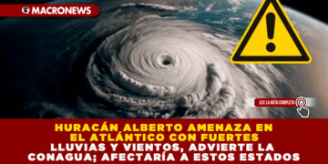 HURACÁN ALBERTO AMENAZA EN EL ATLÁNTICO CON FUERTES LLUVIAS Y VIENTOS, ADVIERTE LA CONAGUA; AFECTARÍA A ESTOS ESTADOS