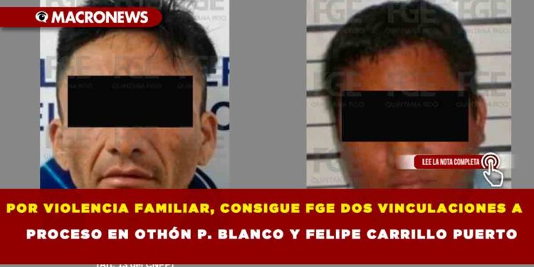 POR VIOLENCIA FAMILIAR, CONSIGUE FGE DOS VINCULACIONES A PROCESO EN OTHÓN P. BLANCO Y FELIPE CARRILLO PUERTO