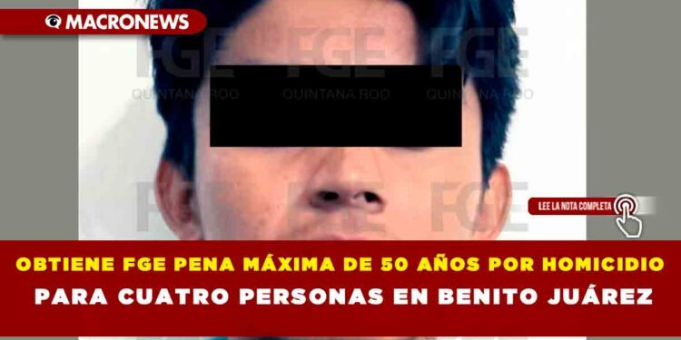 OBTIENE FGE PENA MÁXIMA DE 50 AÑOS POR HOMICIDIO PARA CUATRO PERSONAS EN BENITO JUÁREZ