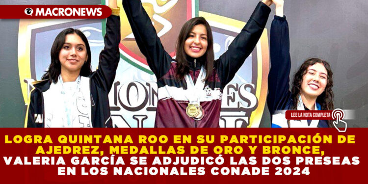 LOGRA QUINTANA ROO EN SU PARTICIPACIÓN DE AJEDREZ, MEDALLAS DE ORO Y BRONCE, VALERIA GARCÍA SE ADJUDICÓ LAS DOS PRESEAS EN LOS NACIONALES CONADE 2024