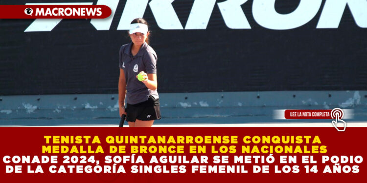 TENISTA QUINTANARROENSE CONQUISTA MEDALLA DE BRONCE EN LOS NACIONALES CONADE 2024, SOFÍA AGUILAR SE METIÓ EN EL PODIO DE LA CATEGORÍA SINGLES FEMENIL DE LOS 14 AÑOS