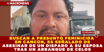 BUSCAN A PRESUNTO FEMINICIDA EN CANCÚN, ES SEÑALADO DE ASESINAR DE UN DISPARO A SU ESPOSA TRAS UN ARRANQUE DE CELOS