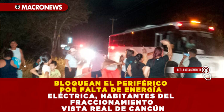 BLOQUEAN EL PERIFÉRICO POR FALTA DE ENERGÍA ELÉCTRICA, HABITANTES DEL FRACCIONAMIENTO VISTA REAL DE CANCÚN