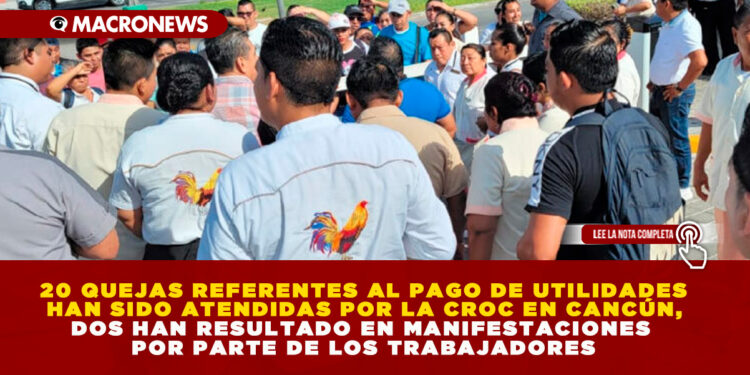 20 QUEJAS REFERENTES AL PAGO DE UTILIDADES HAN SIDO ATENDIDAS POR LA CROC EN CANCÚN, DOS HAN RESULTADO EN MANIFESTACIONES POR PARTE DE LOS TRABAJADORES