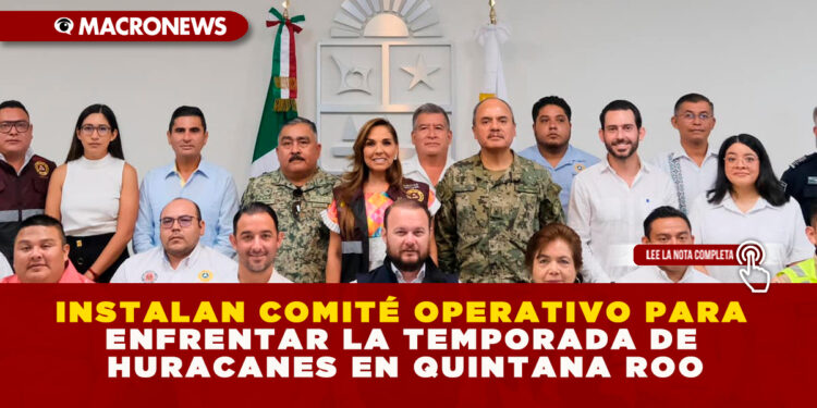 INSTALAN COMITÉ OPERATIVO PARA ENFRENTAR LA TEMPORADA DE HURACANES EN QUINTANA ROO