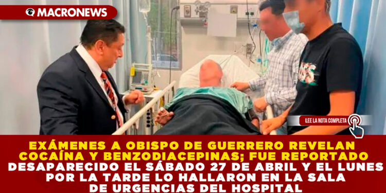 EXÁMENES A OBISPO DE GUERRERO REVELAN COCAÍNA Y BENZODIACEPINAS; FUE REPORTADO DESAPARECIDO EL SÁBADO 27 DE ABRIL Y EL LUNES POR LA TARDE LO HALLARON EN LA SALA DE URGENCIAS DEL HOSPITAL