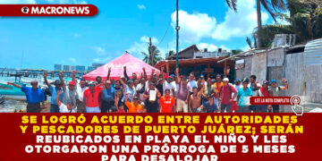 SE LOGRÓ ACUERDO ENTRE AUTORIDADES Y PESCADORES DE PUERTO JUÁREZ; SERÁN REUBICADOS EN PLAYA EL NIÑO Y LES OTORGARON UNA PRÓRROGA DE 5 MESES PARA DESALOJAR