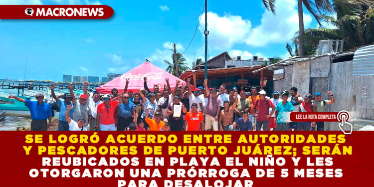 SE LOGRÓ ACUERDO ENTRE AUTORIDADES Y PESCADORES DE PUERTO JUÁREZ; SERÁN REUBICADOS EN PLAYA EL NIÑO Y LES OTORGARON UNA PRÓRROGA DE 5 MESES PARA DESALOJAR