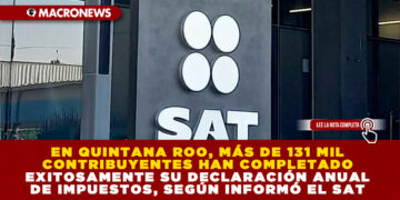EN QUINTANA ROO, MÁS DE 131 MIL CONTRIBUYENTES HAN COMPLETADO EXITOSAMENTE SU DECLARACIÓN ANUAL DE IMPUESTOS, SEGÚN INFORMÓ EL SAT