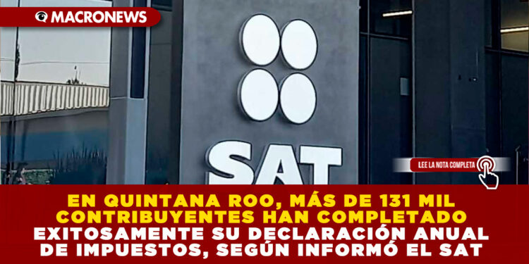 EN QUINTANA ROO, MÁS DE 131 MIL CONTRIBUYENTES HAN COMPLETADO EXITOSAMENTE SU DECLARACIÓN ANUAL DE IMPUESTOS, SEGÚN INFORMÓ EL SAT