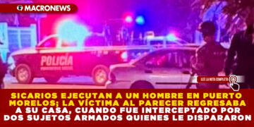 SICARIOS EJECUTAN A UN HOMBRE EN PUERTO MORELOS; LA VÍCTIMA AL PARECER REGRESABA A SU CASA, CUANDO FUE INTERCEPTADO POR DOS SUJETOS ARMADOS QUIENES LE DISPARARON