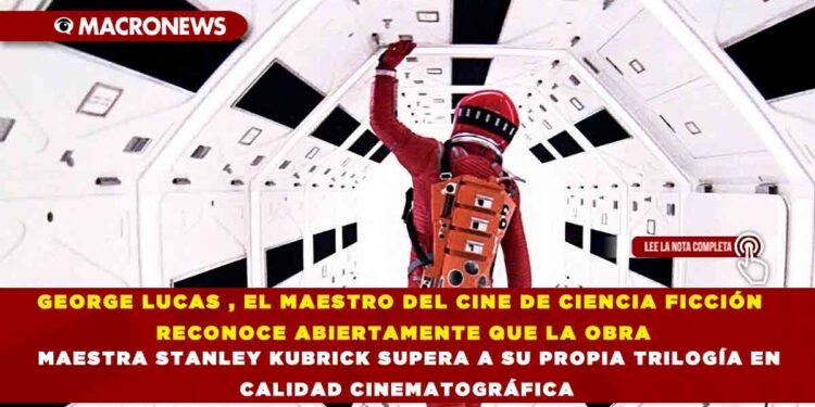 GEORGE LUCAS , EL MAESTRO DEL CINE DE CIENCIA FICCIÓN  RECONOCE ABIERTAMENTE QUE LA OBRA MAESTRA STANLEY KUBRICK SUPERA A SU PROPIA TRILOGÍA EN CALIDAD CINEMATOGRÁFICA