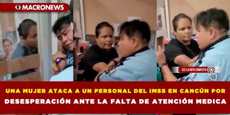 UNA MUJER ATACA A UN PERSONAL DEL IMSS EN CANCÚN POR DESESPERACIÓN ANTE LA FALTA DE ATENCIÓN MEDICA