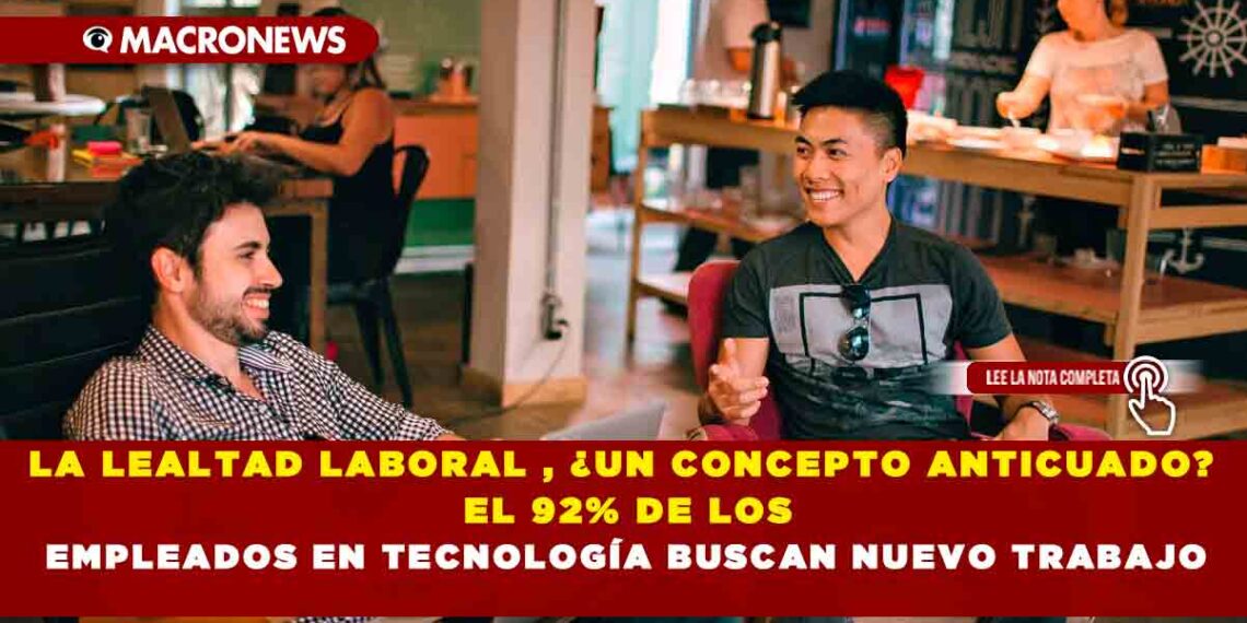 LA LEALTAD LABORAL , ¿UN CONCEPTO ANTICUADO? EL 92% DE LOS EMPLEADOS EN TECNOLOGÍA BUSCAN NUEVO TRABAJO