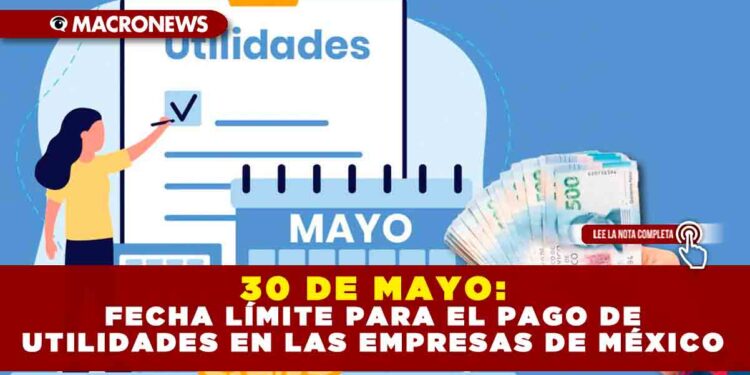 30 DE MAYO: FECHA LÍMITE PARA EL PAGO DE UTILIDADES EN LAS EMPRESAS DE MÉXICO