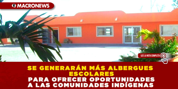 SE GENERARÁN MÁS ALBERGUES ESCOLARES PARA OFRECER OPORTUNIDADES A LAS COMUNIDADES INDÍGENAS 