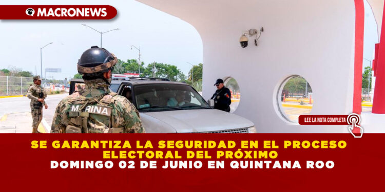SE GARANTIZA LA SEGURIDAD EN EL PROCESO ELECTORAL DEL PRÓXIMO DOMINGO 02 DE JUNIO EN QUINTANA ROO