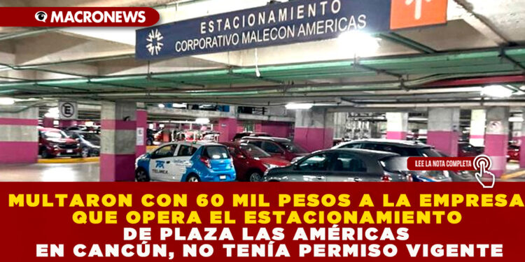 MULTARON CON 60 MIL PESOS A LA EMPRESA QUE OPERA EL ESTACIONAMIENTO DE PLAZA LAS AMÉRICAS EN CANCÚN, NO TENÍA PERMISO VIGENTE