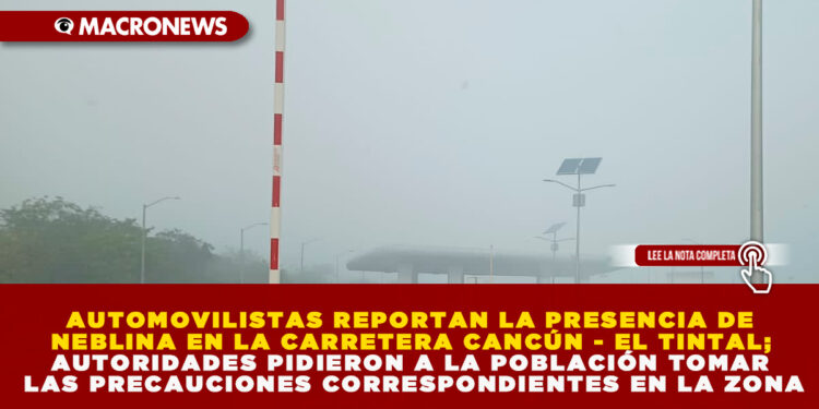 AUTOMOVILISTAS REPORTAN LA PRESENCIA DE NEBLINA EN LA CARRETERA CANCÚN – EL TINTAL; AUTORIDADES PIDIERON A LA POBLACIÓN TOMAR LAS PRECAUCIONES CORRESPONDIENTES EN LA ZONA