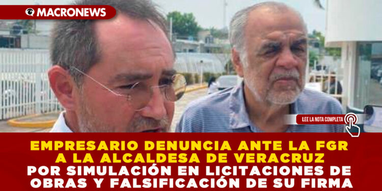 EMPRESARIO DENUNCIA ANTE LA FGR A LA ALCALDESA DE VERACRUZ POR SIMULACIÓN EN LICITACIONES DE OBRAS Y FALSIFICACIÓN DE SU FIRMA