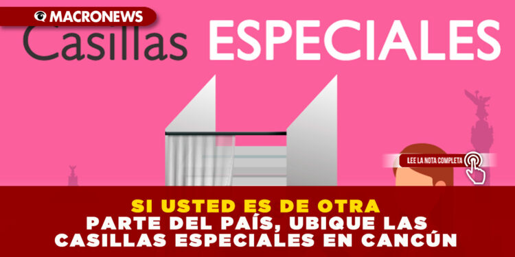SI USTED ES DE OTRA PARTE DEL PAÍS, UBIQUE LAS CASILLAS ESPECIALES EN CANCÚN