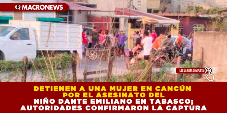 DETIENEN A UNA MUJER EN CANCÚN POR EL ASESINATO DEL NIÑO DANTE EMILIANO EN TABASCO; AUTORIDADES CONFIRMARON LA CAPTURA