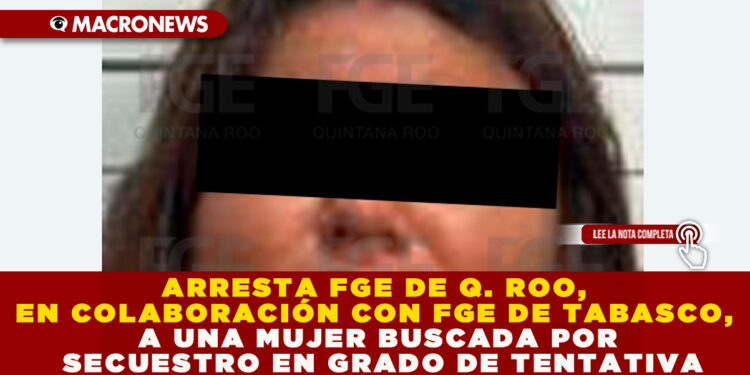 ARRESTA FGE DE Q. ROO, EN COLABORACIÓN CON FGE DE TABASCO, A UNA MUJER BUSCADA POR SECUESTRO EN GRADO DE TENTATIVA